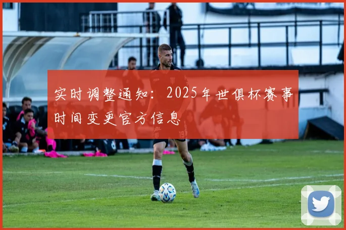实时调整通知：2025年世俱杯赛事时间变更官方信息