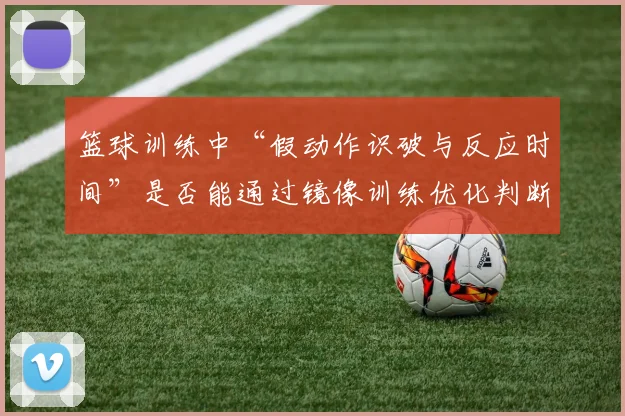 篮球训练中“假动作识破与反应时间”是否能通过镜像训练优化判断