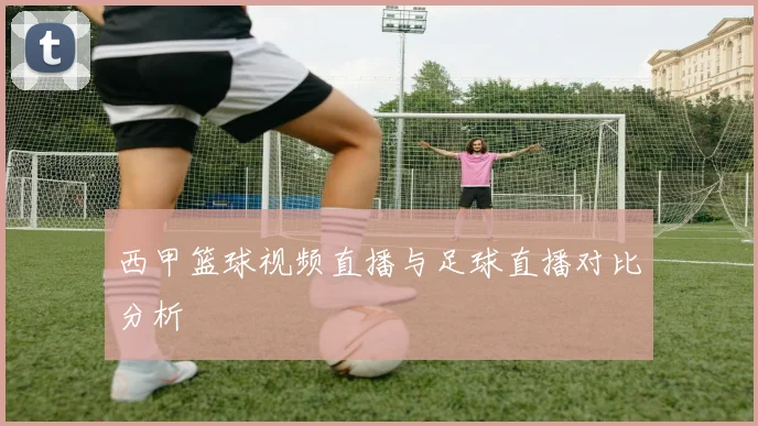 西甲篮球视频直播与足球直播对比分析