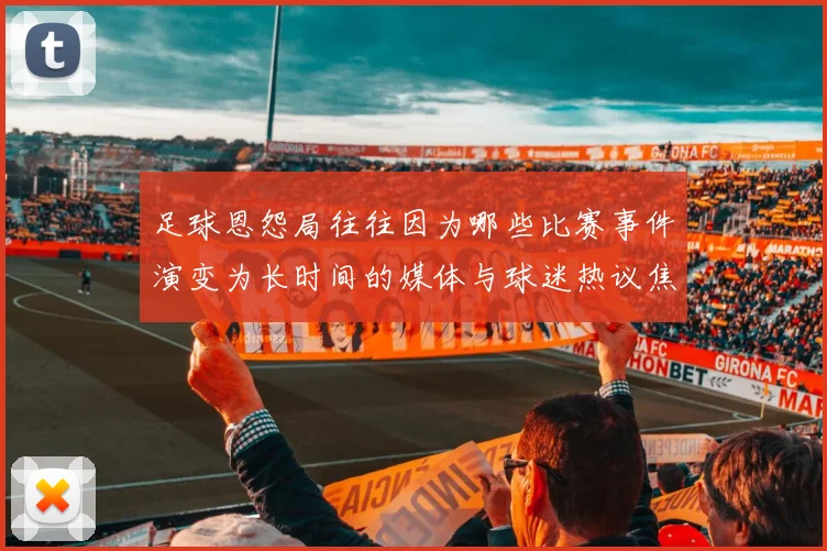 足球恩怨局往往因为哪些比赛事件演变为长时间的媒体与球迷热议焦点