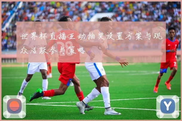 世界杯直播互动抽奖设置方案与观众活跃参与策略