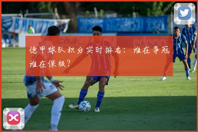 德甲球队积分实时排名：谁在争冠谁在保级？