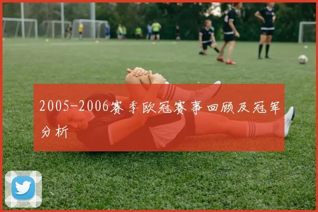 2005-2006赛季欧冠赛事回顾及冠军分析