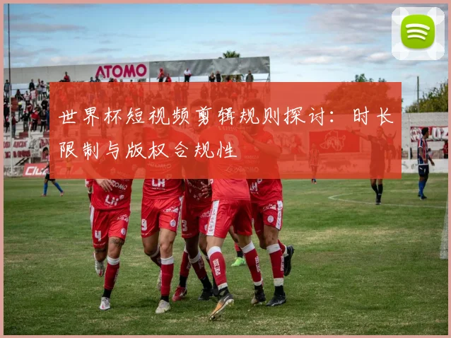 世界杯短视频剪辑规则探讨：时长限制与版权合规性
